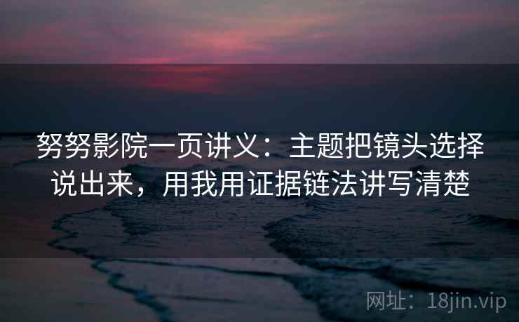 努努影院一页讲义:主题把镜头选择说出来,用我用证据链法讲写清楚 努努影院一页讲义:主题把镜头选择说出来,用我用证据链法讲写清楚