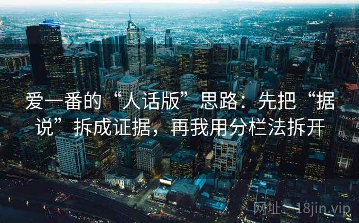 爱一番的“人话版”思路:先把“据说”拆成证据,再我用分栏法拆开 爱一番的“人话版”思路:先把“据说”拆成证据,再我用分栏法拆开