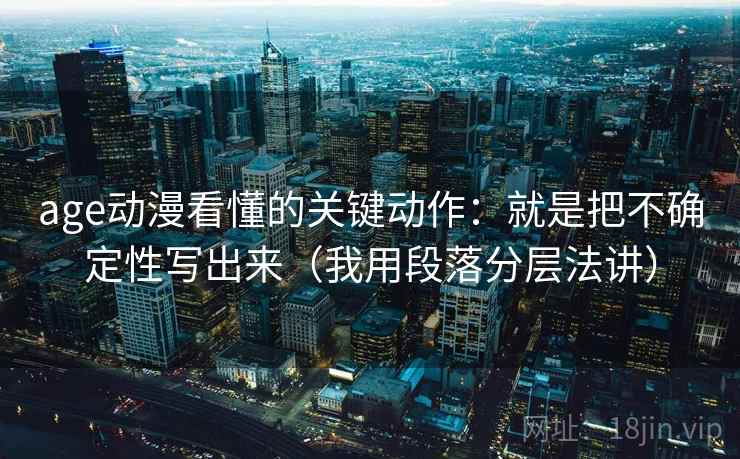 age动漫看懂的关键动作：就是把不确定性写出来（我用段落分层法讲）