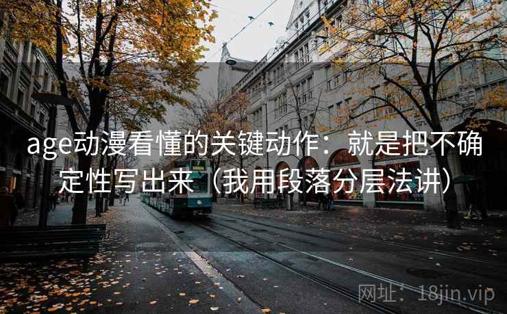 age动漫看懂的关键动作：就是把不确定性写出来（我用段落分层法讲）