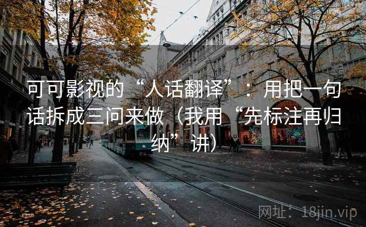 可可影视的“人话翻译”：用把一句话拆成三问来做（我用“先标注再归纳”讲）