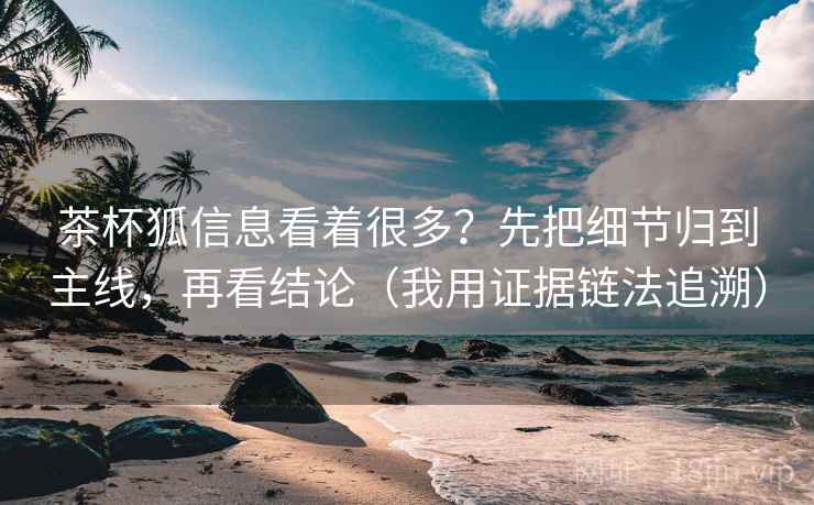 茶杯狐信息看着很多?先把细节归到主线,再看结论(我用证据链法追溯) 茶杯狐信息看着很多?先把细节归到主线,再看结论(我用证据链法追溯)