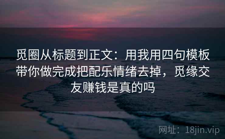 觅圈从标题到正文:用我用四句模板带你做完成把配乐情绪去掉,觅缘交友赚钱是真的吗 觅圈从标题到正文:用我用四句模板带你做完成把配乐情绪去掉,觅缘交友赚钱是真的吗
