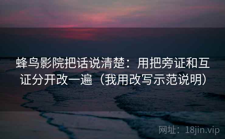 蜂鸟影院把话说清楚：用把旁证和互证分开改一遍（我用改写示范说明）