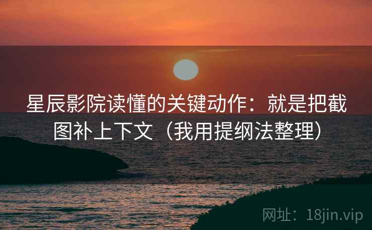 星辰影院读懂的关键动作：就是把截图补上下文（我用提纲法整理）