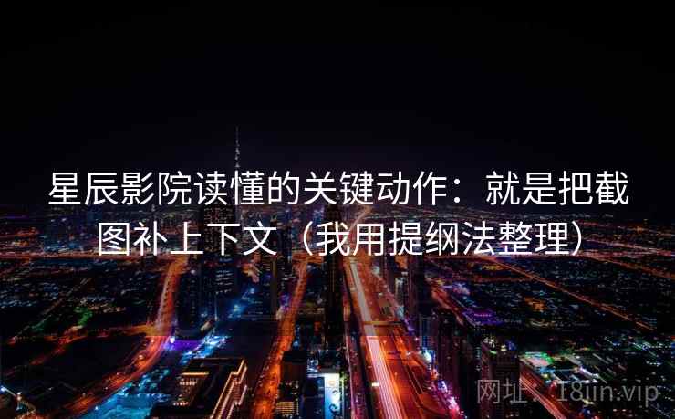 星辰影院读懂的关键动作：就是把截图补上下文（我用提纲法整理）