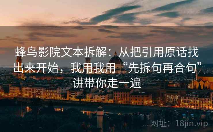 蜂鸟影院文本拆解:从把引用原话找出来开始,我用我用“先拆句再合句”讲带你走一遍 蜂鸟影院文本拆解:从把引用原话找出来开始,我用我用“先拆句再合句”讲带你走一遍