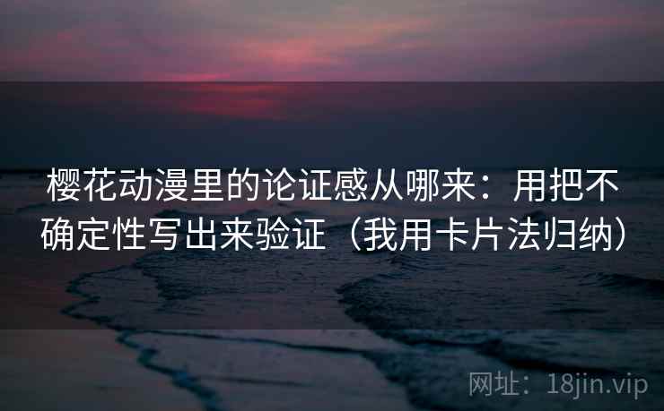 樱花动漫里的论证感从哪来:用把不确定性写出来验证(我用卡片法归纳) 樱花动漫里的论证感从哪来:用把不确定性写出来验证(我用卡片法归纳)