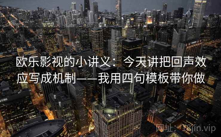 欧乐影视的小讲义：今天讲把回声效应写成机制——我用四句模板带你做
