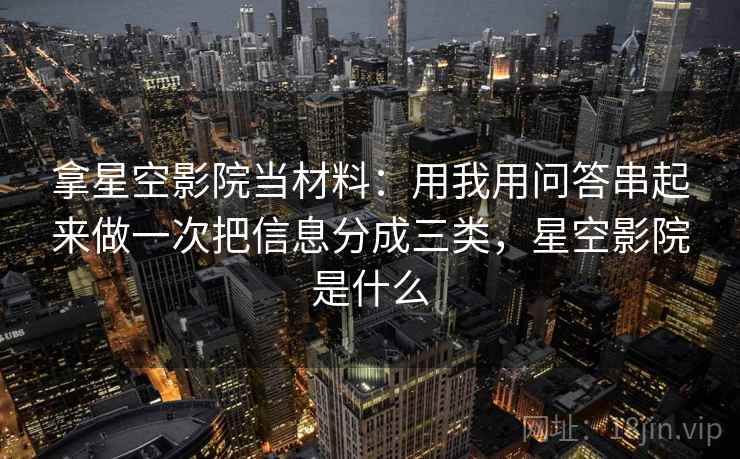 拿星空影院当材料：用我用问答串起来做一次把信息分成三类，星空影院是什么