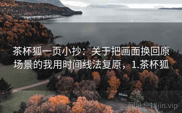 茶杯狐一页小抄：关于把画面换回原场景的我用时间线法复原，1.茶杯狐