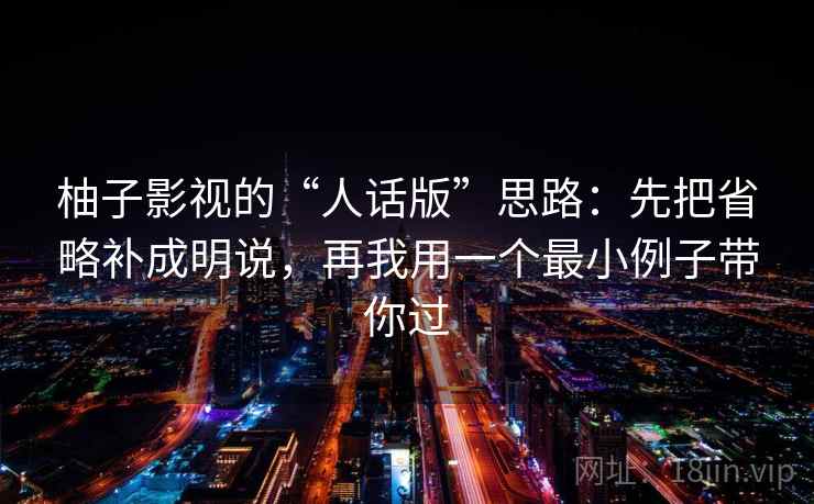 柚子影视的“人话版”思路:先把省略补成明说,再我用一个最小例子带你过 柚子影视的“人话版”思路:先把省略补成明说,再我用一个最小例子带你过