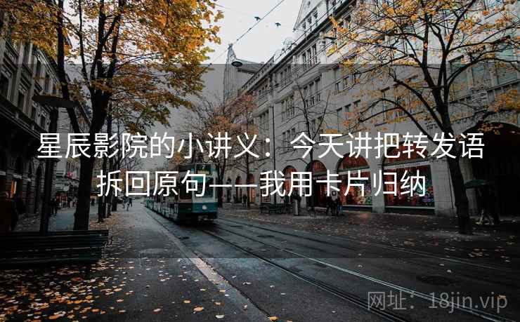 星辰影院的小讲义:今天讲把转发语拆回原句——我用卡片归纳 星辰影院的小讲义:今天讲把转发语拆回原句——我用卡片归纳