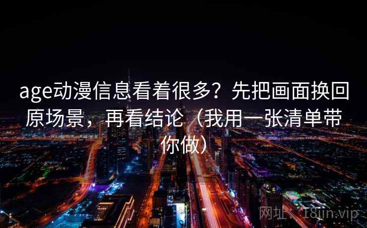 age动漫信息看着很多?先把画面换回原场景,再看结论(我用一张清单带你做) age动漫信息看着很多?先把画面换回原场景,再看结论(我用一张清单带你做)