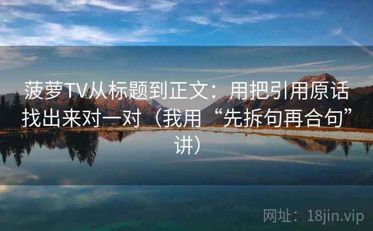 菠萝TV从标题到正文：用把引用原话找出来对一对（我用“先拆句再合句”讲）