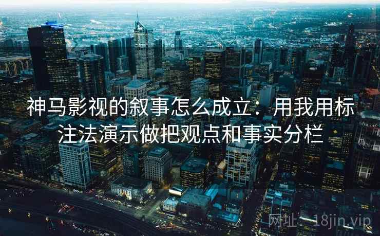 神马影视的叙事怎么成立:用我用标注法演示做把观点和事实分栏 神马影视的叙事怎么成立:用我用标注法演示做把观点和事实分栏