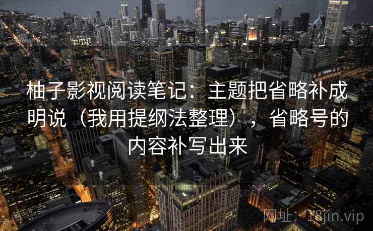 柚子影视阅读笔记:主题把省略补成明说(我用提纲法整理),省略号的内容补写出来 柚子影视阅读笔记:主题把省略补成明说(我用提纲法整理),省略号的内容补写出来
