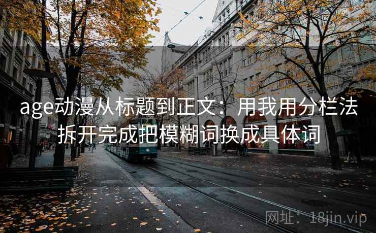 age动漫从标题到正文:用我用分栏法拆开完成把模糊词换成具体词 age动漫从标题到正文:用我用分栏法拆开完成把模糊词换成具体词