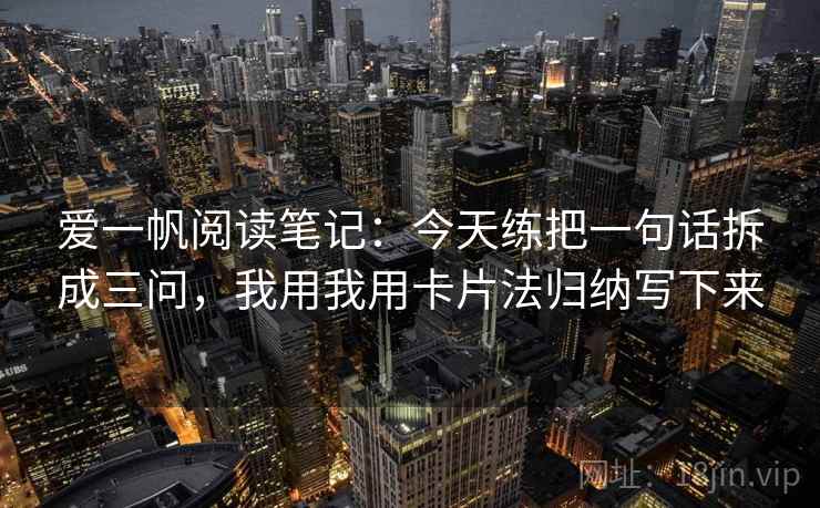 爱一帆阅读笔记：今天练把一句话拆成三问，我用我用卡片法归纳写下来
