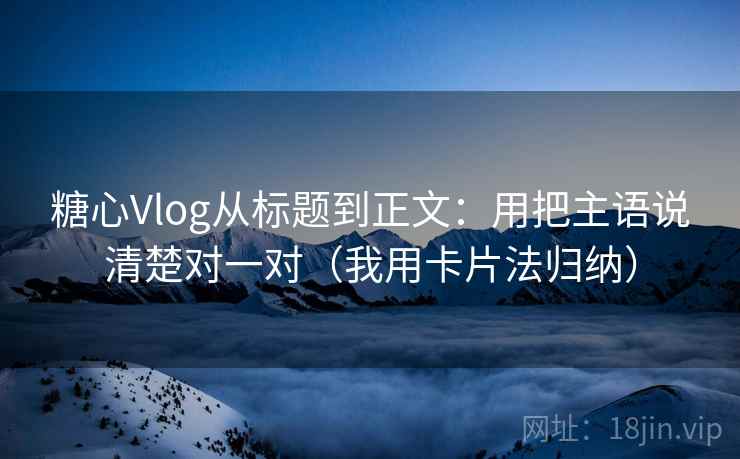 糖心Vlog从标题到正文：用把主语说清楚对一对（我用卡片法归纳）
