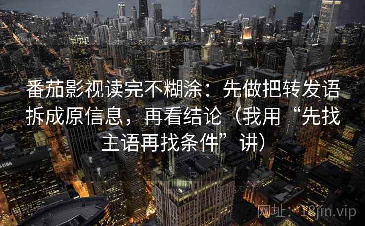 番茄影视读完不糊涂:先做把转发语拆成原信息,再看结论(我用“先找主语再找条件”讲) 番茄影视读完不糊涂:先做把转发语拆成原信息,再看结论(我用“先找主语再找条件”讲)
