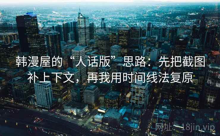 韩漫屋的“人话版”思路：先把截图补上下文，再我用时间线法复原