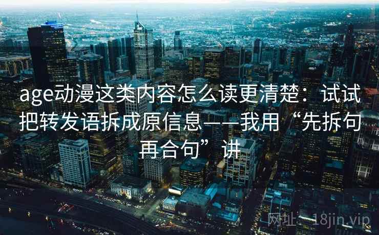 age动漫这类内容怎么读更清楚:试试把转发语拆成原信息——我用“先拆句再合句”讲 age动漫这类内容怎么读更清楚:试试把转发语拆成原信息——我用“先拆句再合句”讲