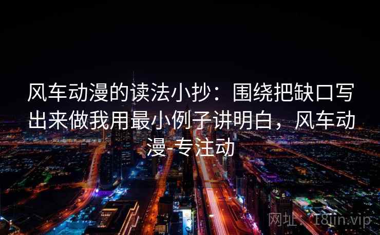 风车动漫的读法小抄：围绕把缺口写出来做我用最小例子讲明白，风车动漫-专注动