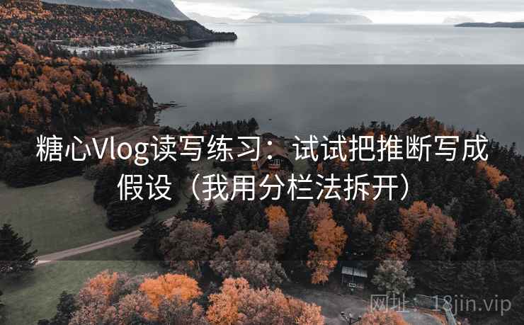 糖心Vlog读写练习：试试把推断写成假设（我用分栏法拆开）