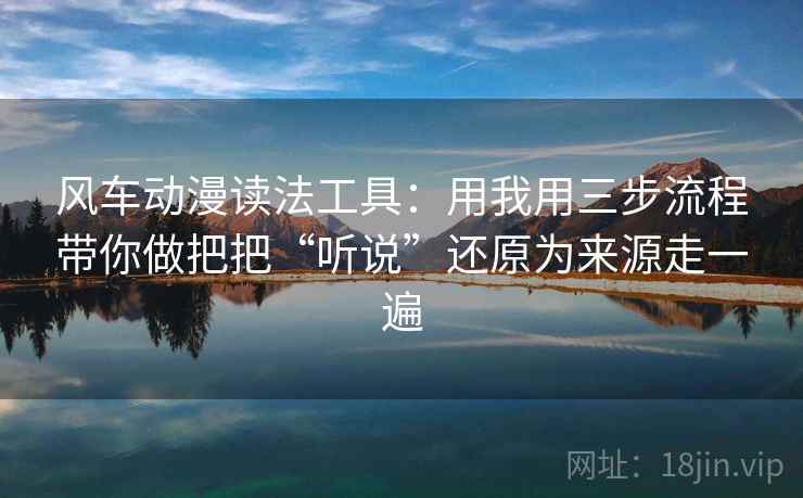 风车动漫读法工具:用我用三步流程带你做把把“听说”还原为来源走一遍 风车动漫读法工具:用我用三步流程带你做把把“听说”还原为来源走一遍