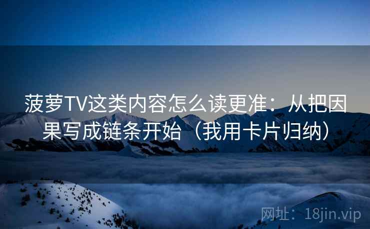 菠萝TV这类内容怎么读更准：从把因果写成链条开始（我用卡片归纳）