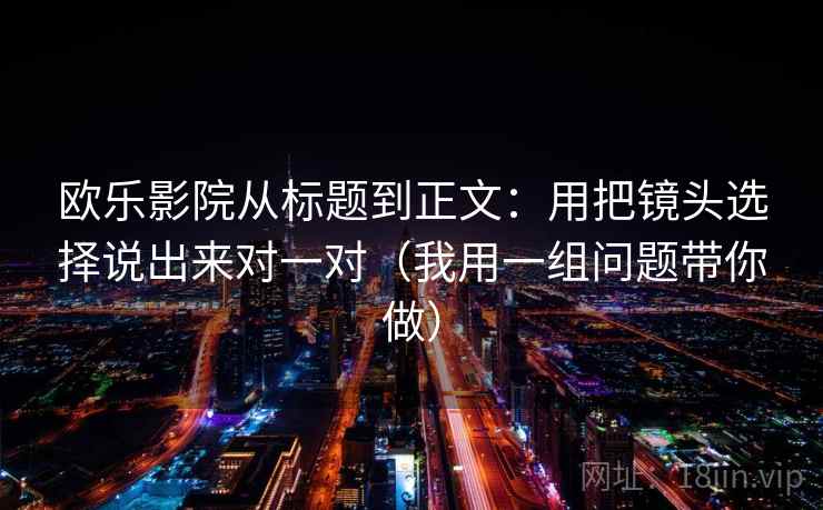 欧乐影院从标题到正文：用把镜头选择说出来对一对（我用一组问题带你做）