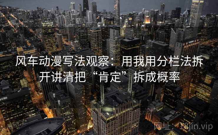 风车动漫写法观察:用我用分栏法拆开讲清把“肯定”拆成概率 风车动漫写法观察:用我用分栏法拆开讲清把“肯定”拆成概率