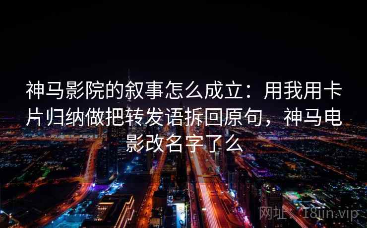 神马影院的叙事怎么成立：用我用卡片归纳做把转发语拆回原句，神马电影改名字了么