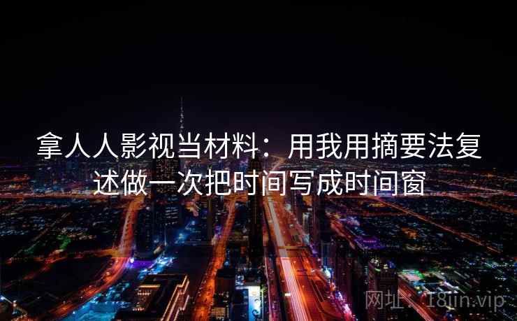 拿人人影视当材料：用我用摘要法复述做一次把时间写成时间窗