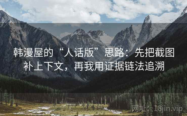 韩漫屋的“人话版”思路:先把截图补上下文,再我用证据链法追溯 韩漫屋的“人话版”思路:先把截图补上下文,再我用证据链法追溯