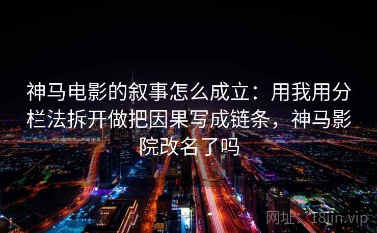 神马电影的叙事怎么成立:用我用分栏法拆开做把因果写成链条,神马影院改名了吗 神马电影的叙事怎么成立:用我用分栏法拆开做把因果写成链条,神马影院改名了吗