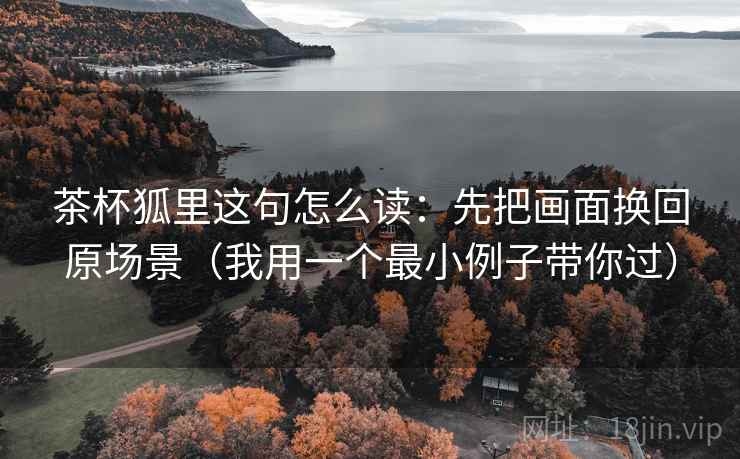 茶杯狐里这句怎么读：先把画面换回原场景（我用一个最小例子带你过）