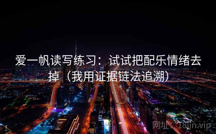 爱一帆读写练习：试试把配乐情绪去掉（我用证据链法追溯）