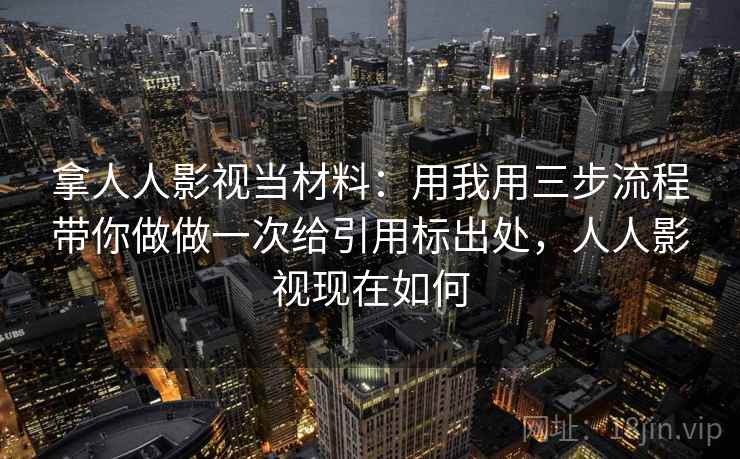拿人人影视当材料：用我用三步流程带你做做一次给引用标出处，人人影视现在如何