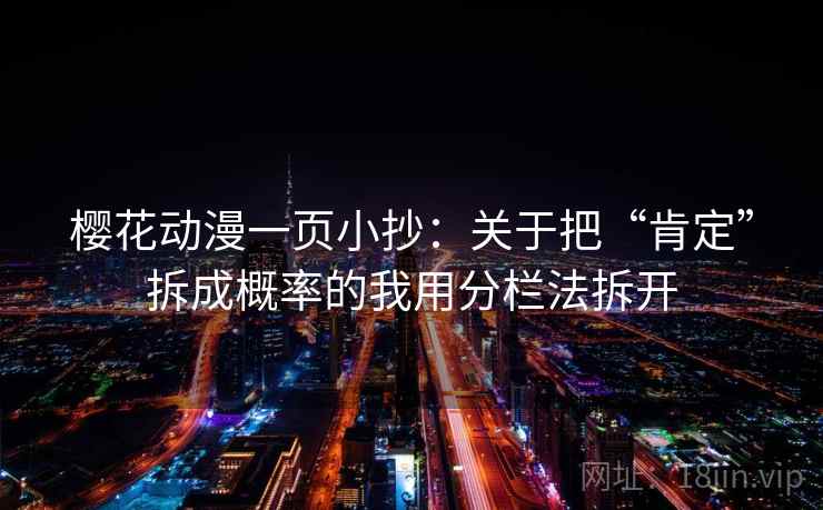 樱花动漫一页小抄:关于把“肯定”拆成概率的我用分栏法拆开 樱花动漫一页小抄:关于把“肯定”拆成概率的我用分栏法拆开