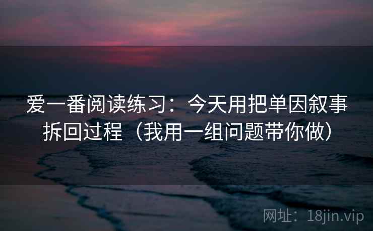爱一番阅读练习：今天用把单因叙事拆回过程（我用一组问题带你做）